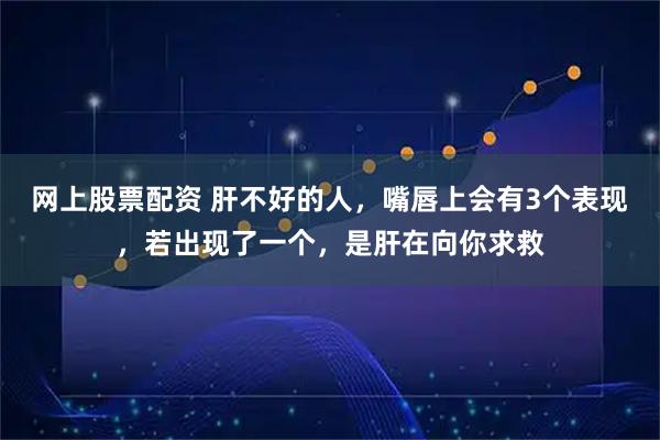 网上股票配资 肝不好的人，嘴唇上会有3个表现，若出现了一个，是肝在向你求救